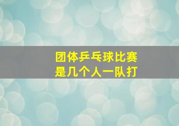 团体乒乓球比赛是几个人一队打