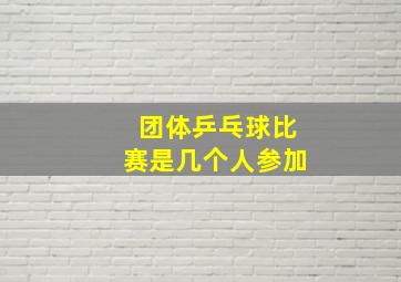 团体乒乓球比赛是几个人参加