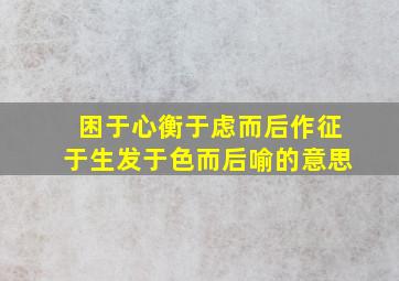 困于心衡于虑而后作征于生发于色而后喻的意思