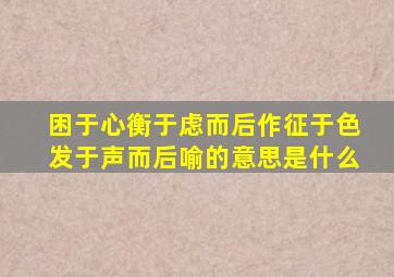 困于心衡于虑而后作征于色发于声而后喻的意思是什么