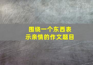 围绕一个东西表示亲情的作文题目