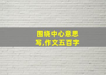 围绕中心意思写,作文五百字