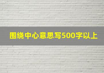 围绕中心意思写500字以上