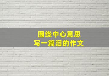 围绕中心意思写一篇泪的作文