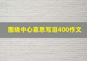 围绕中心意思写泪400作文