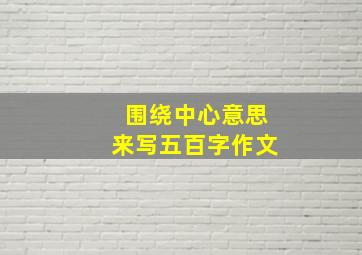 围绕中心意思来写五百字作文