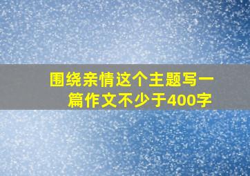 围绕亲情这个主题写一篇作文不少于400字