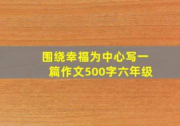 围绕幸福为中心写一篇作文500字六年级