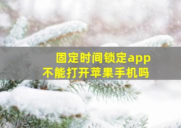 固定时间锁定app不能打开苹果手机吗