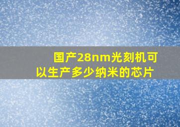 国产28nm光刻机可以生产多少纳米的芯片