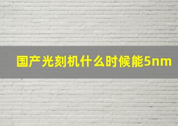 国产光刻机什么时候能5nm