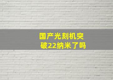 国产光刻机突破22纳米了吗