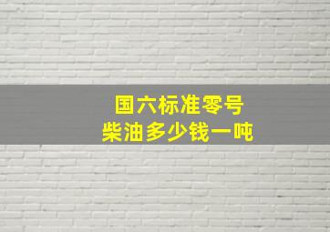 国六标准零号柴油多少钱一吨