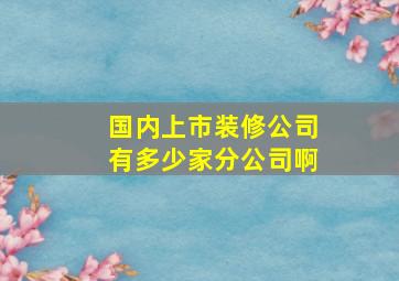 国内上市装修公司有多少家分公司啊