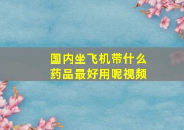 国内坐飞机带什么药品最好用呢视频