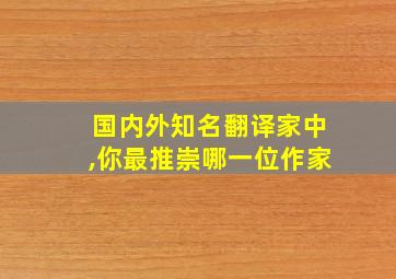 国内外知名翻译家中,你最推崇哪一位作家