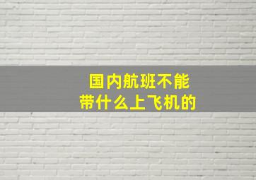 国内航班不能带什么上飞机的