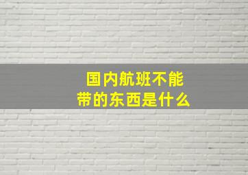 国内航班不能带的东西是什么