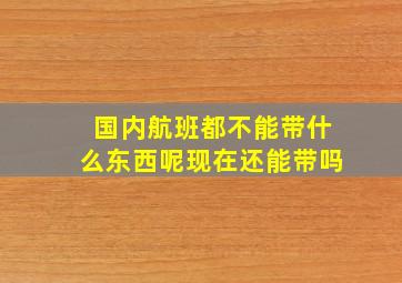 国内航班都不能带什么东西呢现在还能带吗