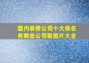 国内装修公司十大排名有哪些公司呢图片大全