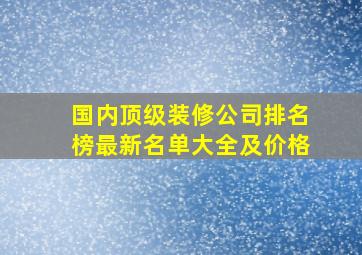 国内顶级装修公司排名榜最新名单大全及价格