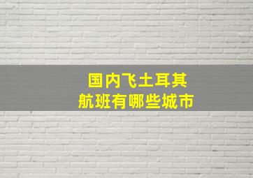 国内飞土耳其航班有哪些城市