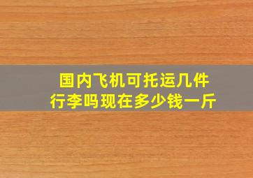 国内飞机可托运几件行李吗现在多少钱一斤