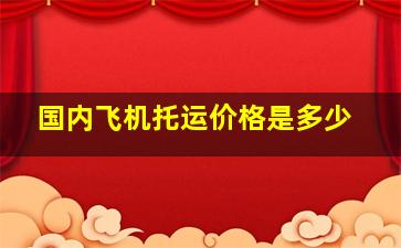 国内飞机托运价格是多少