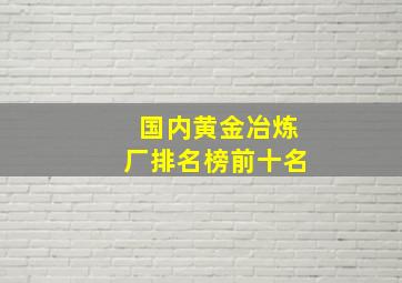 国内黄金冶炼厂排名榜前十名