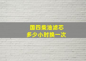 国四柴油滤芯多少小时换一次