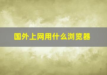 国外上网用什么浏览器