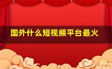 国外什么短视频平台最火