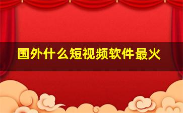 国外什么短视频软件最火