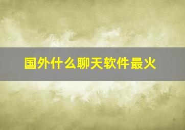 国外什么聊天软件最火