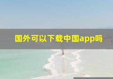 国外可以下载中国app吗