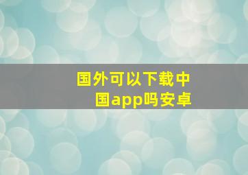 国外可以下载中国app吗安卓