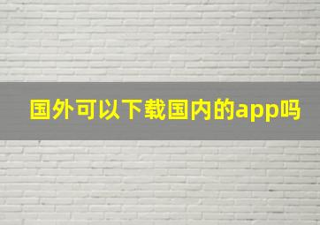 国外可以下载国内的app吗