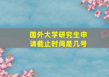 国外大学研究生申请截止时间是几号