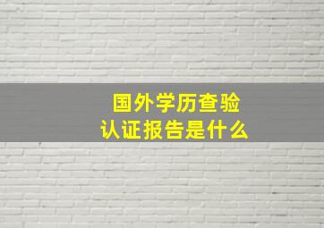 国外学历查验认证报告是什么