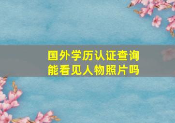 国外学历认证查询能看见人物照片吗