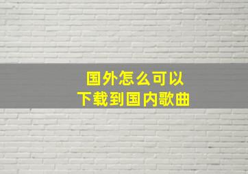 国外怎么可以下载到国内歌曲