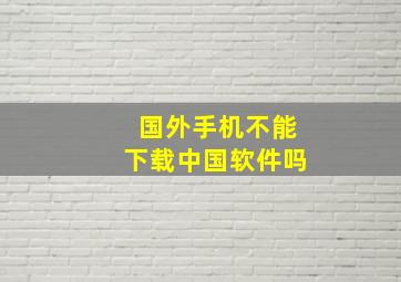 国外手机不能下载中国软件吗