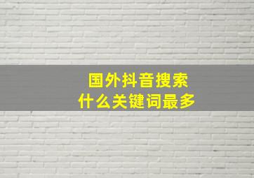 国外抖音搜索什么关键词最多