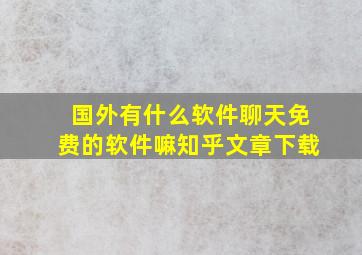 国外有什么软件聊天免费的软件嘛知乎文章下载