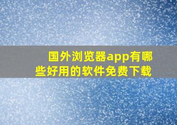 国外浏览器app有哪些好用的软件免费下载