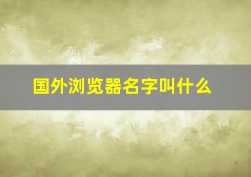 国外浏览器名字叫什么