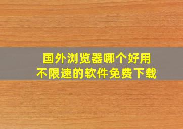 国外浏览器哪个好用不限速的软件免费下载