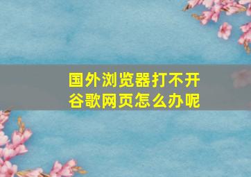 国外浏览器打不开谷歌网页怎么办呢