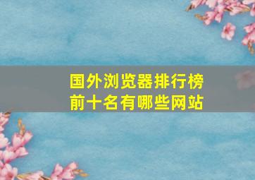 国外浏览器排行榜前十名有哪些网站