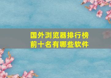 国外浏览器排行榜前十名有哪些软件